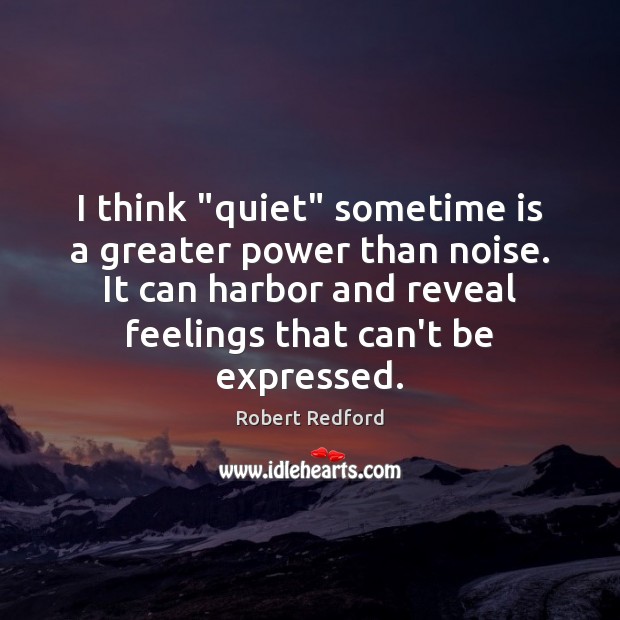 I think “quiet” sometime is a greater power than noise. It can Robert Redford Picture Quote