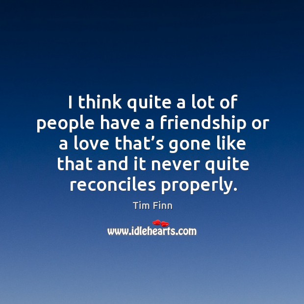 I think quite a lot of people have a friendship or a love that’s gone like that and Tim Finn Picture Quote