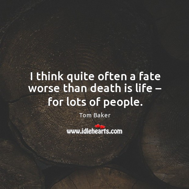 I think quite often a fate worse than death is life – for lots of people. Tom Baker Picture Quote