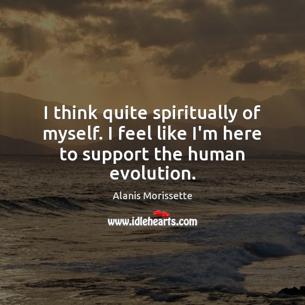 I think quite spiritually of myself. I feel like I’m here to support the human evolution. Alanis Morissette Picture Quote