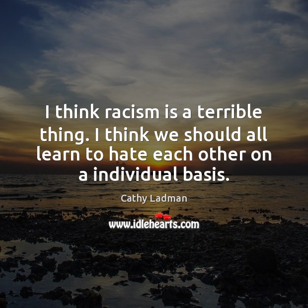 I think racism is a terrible thing. I think we should all Cathy Ladman Picture Quote