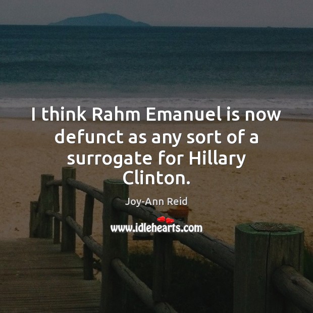 I think Rahm Emanuel is now defunct as any sort of a surrogate for Hillary Clinton. Joy-Ann Reid Picture Quote
