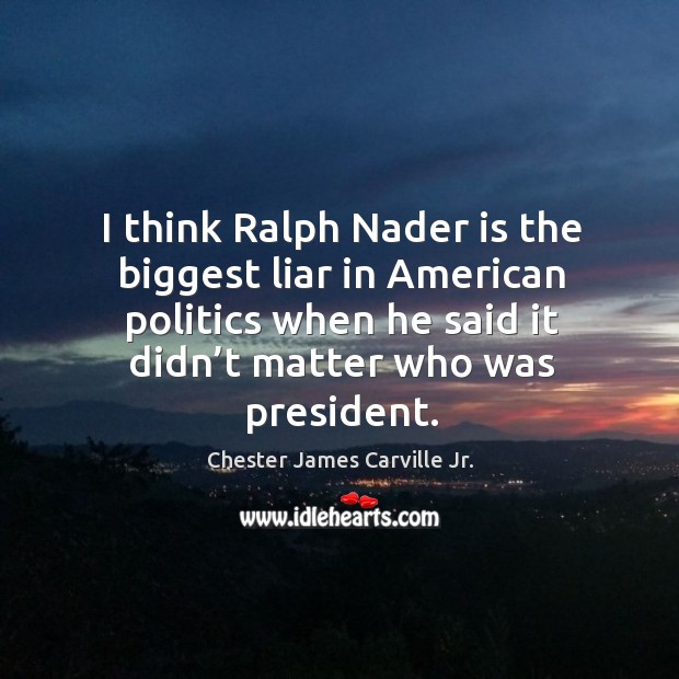 I think ralph nader is the biggest liar in american politics when he said it didn’t matter who was president. Chester James Carville Jr. Picture Quote