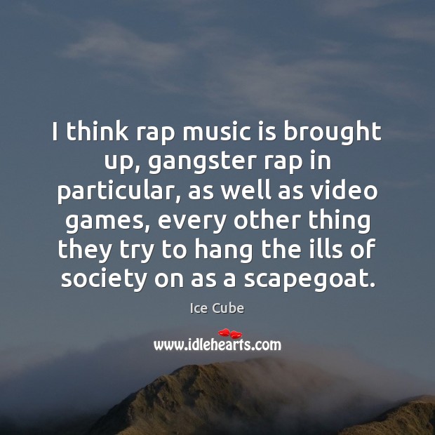 I think rap music is brought up, gangster rap in particular, as Ice Cube Picture Quote
