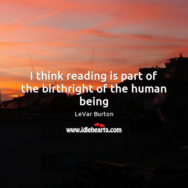I think reading is part of the birthright of the human being LeVar Burton Picture Quote
