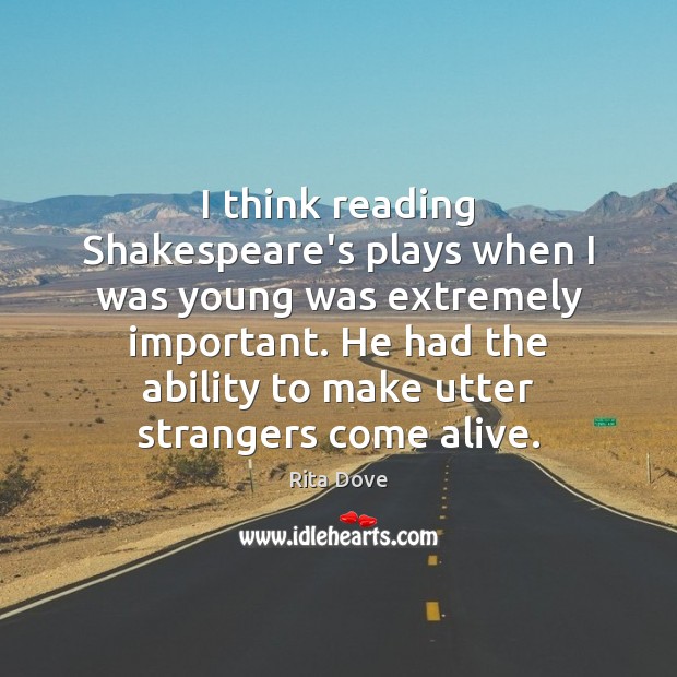 I think reading Shakespeare’s plays when I was young was extremely important. Rita Dove Picture Quote