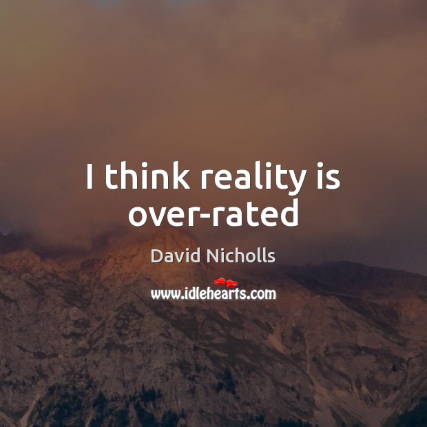 I think reality is over-rated David Nicholls Picture Quote