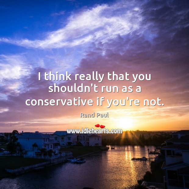 I think really that you shouldn’t run as a conservative if you’re not. Rand Paul Picture Quote