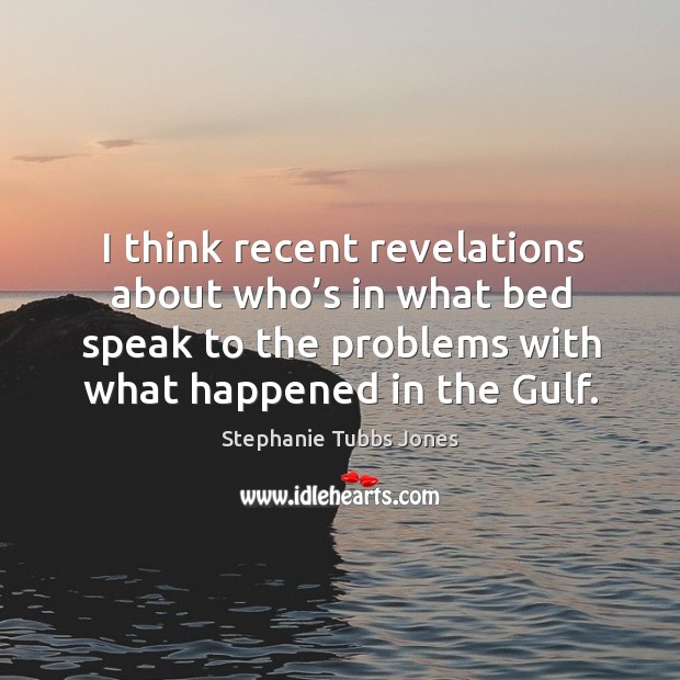 I think recent revelations about who’s in what bed speak to the problems with what happened in the gulf. Stephanie Tubbs Jones Picture Quote