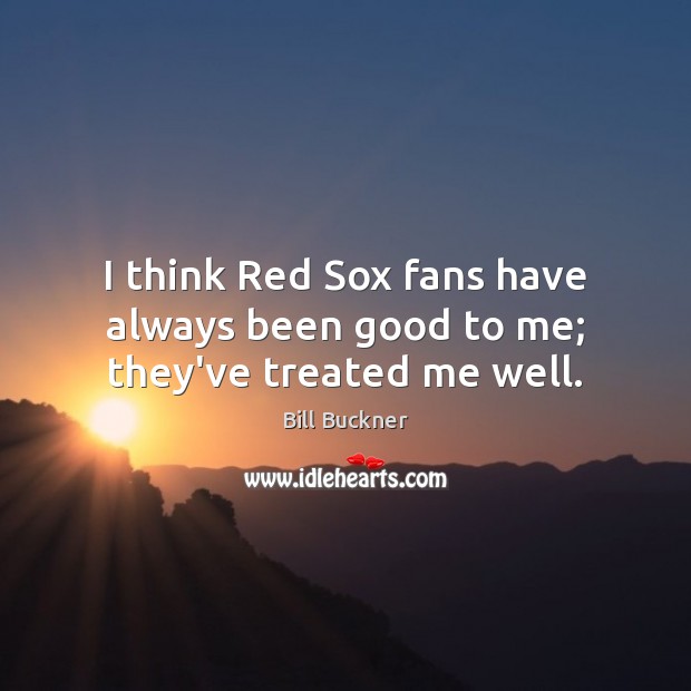 I think Red Sox fans have always been good to me; they’ve treated me well. Bill Buckner Picture Quote