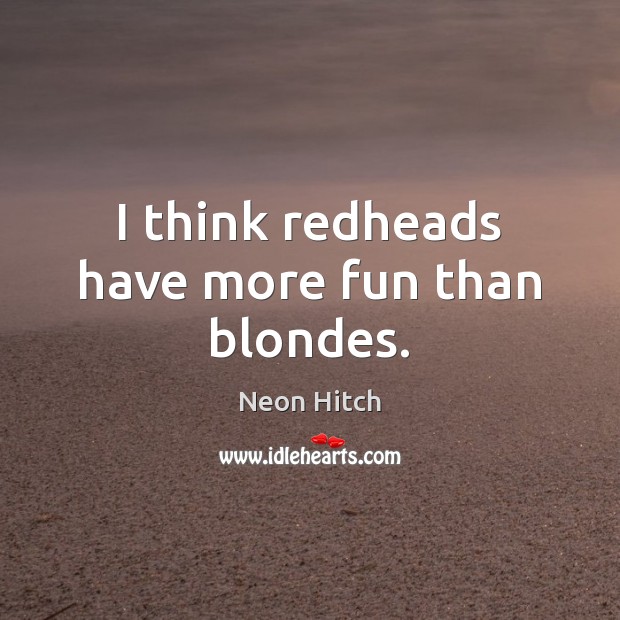 I think redheads have more fun than blondes. Neon Hitch Picture Quote