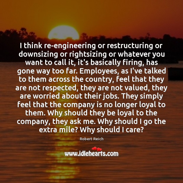I think re-engineering or restructuring or downsizing or rightsizing or whatever you Robert Reich Picture Quote