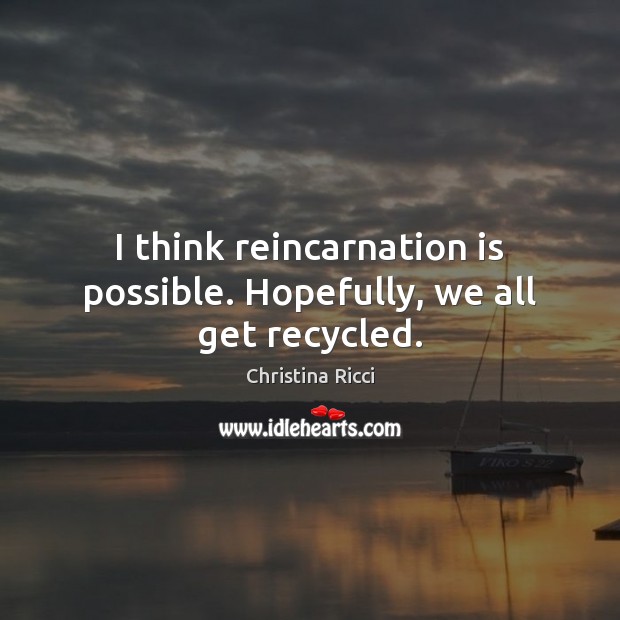 I think reincarnation is possible. Hopefully, we all get recycled. Christina Ricci Picture Quote
