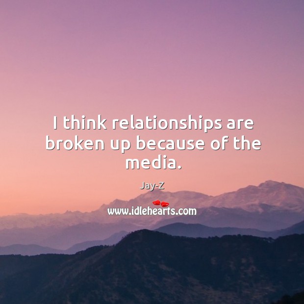 I think relationships are broken up because of the media. Image