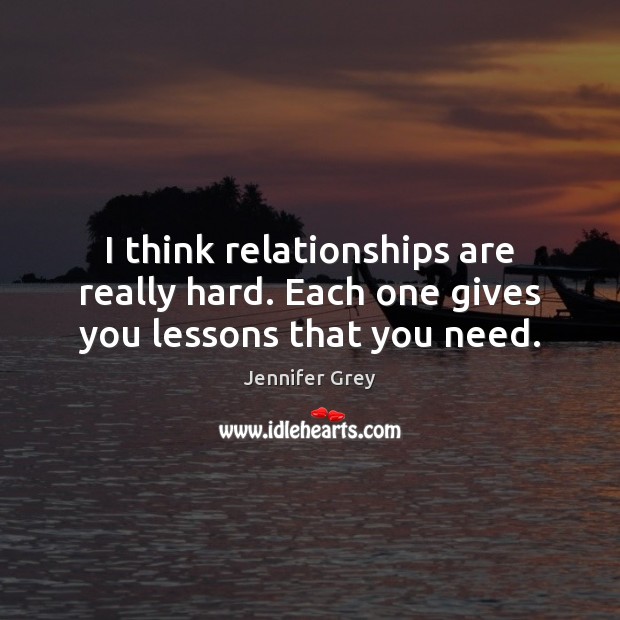 I think relationships are really hard. Each one gives you lessons that you need. Jennifer Grey Picture Quote