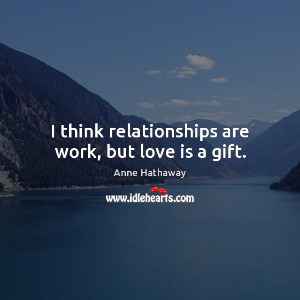 I think relationships are work, but love is a gift. Anne Hathaway Picture Quote