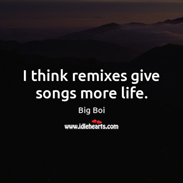 I think remixes give songs more life. Image