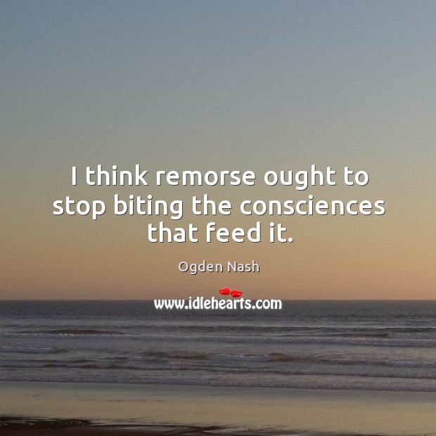 I think remorse ought to stop biting the consciences that feed it. Ogden Nash Picture Quote