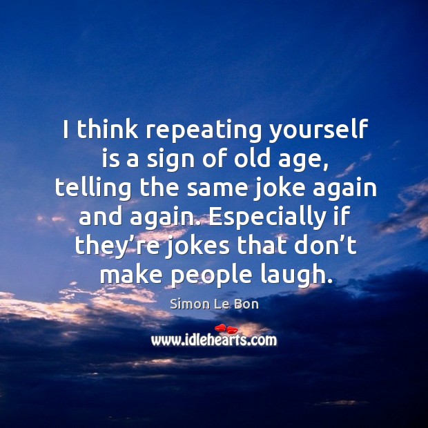 I think repeating yourself is a sign of old age, telling the same joke again and again. Simon Le Bon Picture Quote