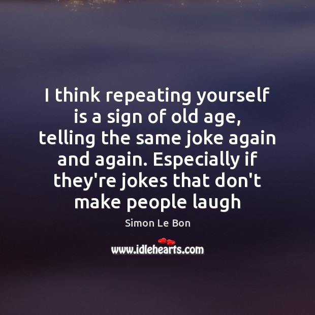 I think repeating yourself is a sign of old age, telling the Image