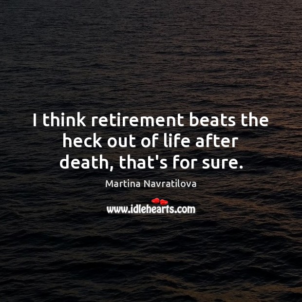 I think retirement beats the heck out of life after death, that’s for sure. Martina Navratilova Picture Quote