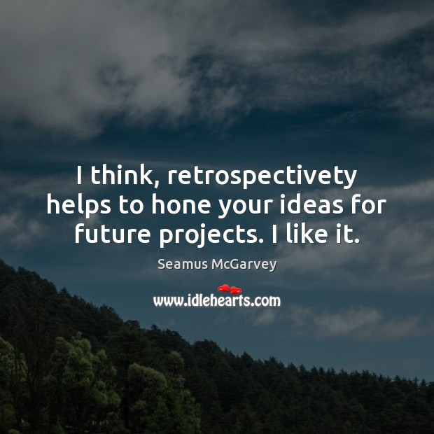 I think, retrospectivety helps to hone your ideas for future projects. I like it. Seamus McGarvey Picture Quote