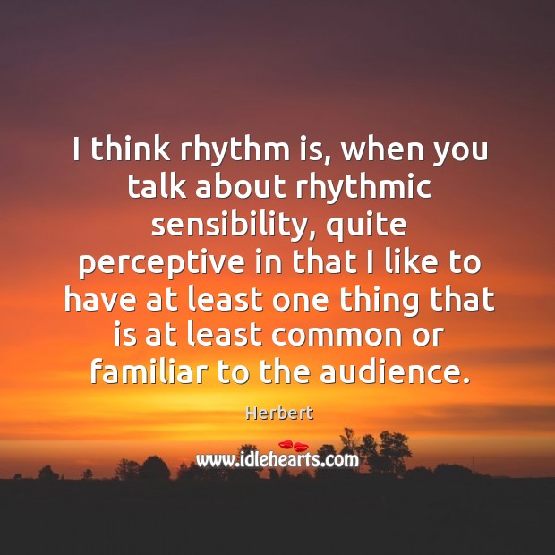 I think rhythm is, when you talk about rhythmic sensibility, quite perceptive Herbert Picture Quote