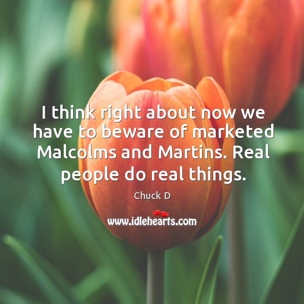I think right about now we have to beware of marketed malcolms and martins. Chuck D Picture Quote