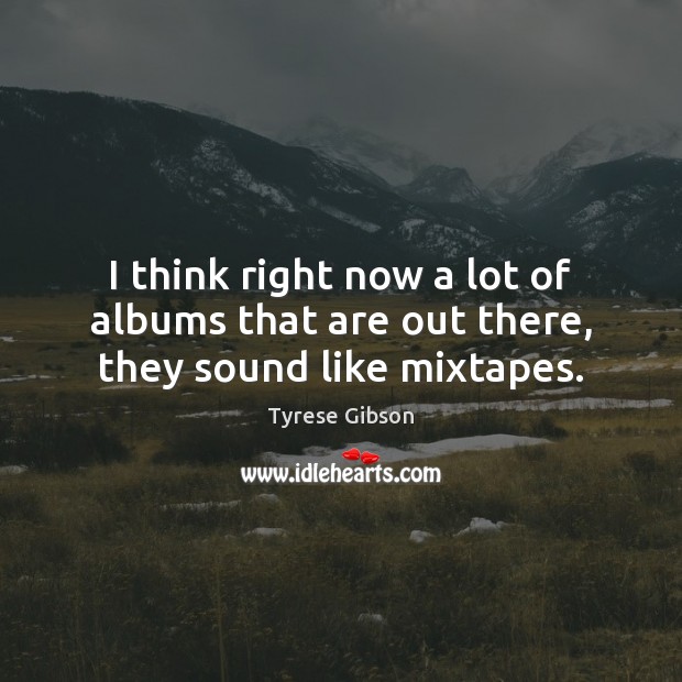 I think right now a lot of albums that are out there, they sound like mixtapes. Tyrese Gibson Picture Quote