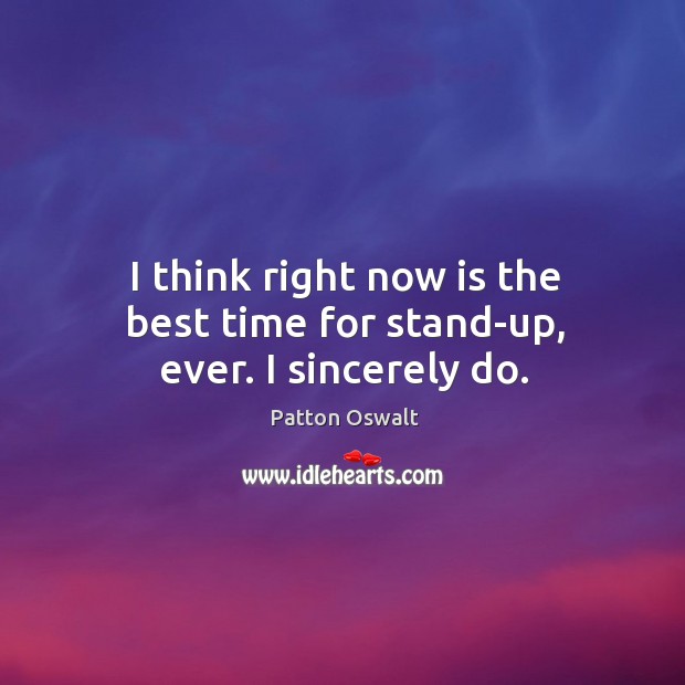 I think right now is the best time for stand-up, ever. I sincerely do. Patton Oswalt Picture Quote