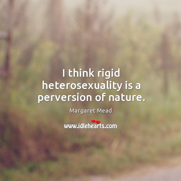 I think rigid heterosexuality is a perversion of nature. Image