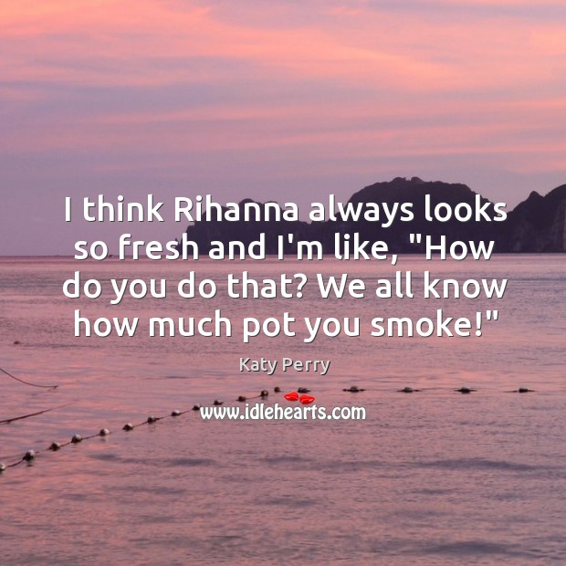 I think Rihanna always looks so fresh and I’m like, “How do Katy Perry Picture Quote
