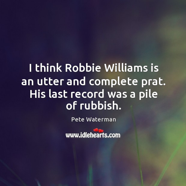 I think robbie williams is an utter and complete prat. His last record was a pile of rubbish. Pete Waterman Picture Quote