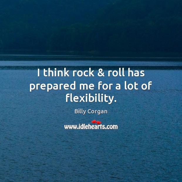 I think rock & roll has prepared me for a lot of flexibility. Billy Corgan Picture Quote