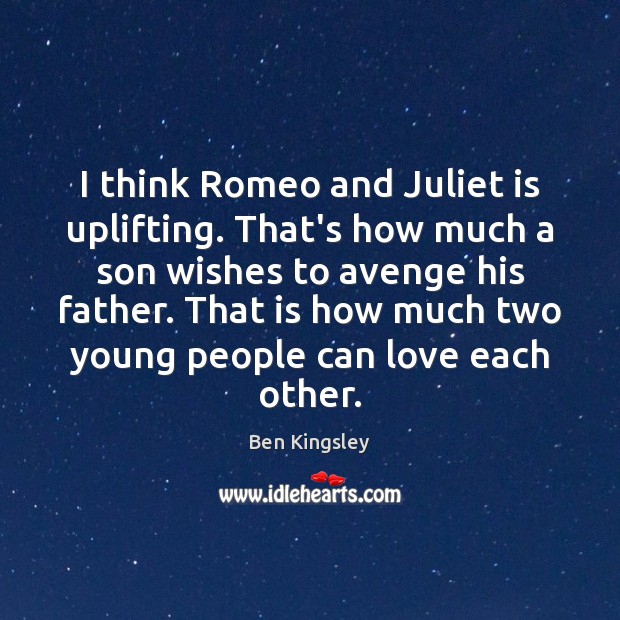 I think Romeo and Juliet is uplifting. That’s how much a son Ben Kingsley Picture Quote