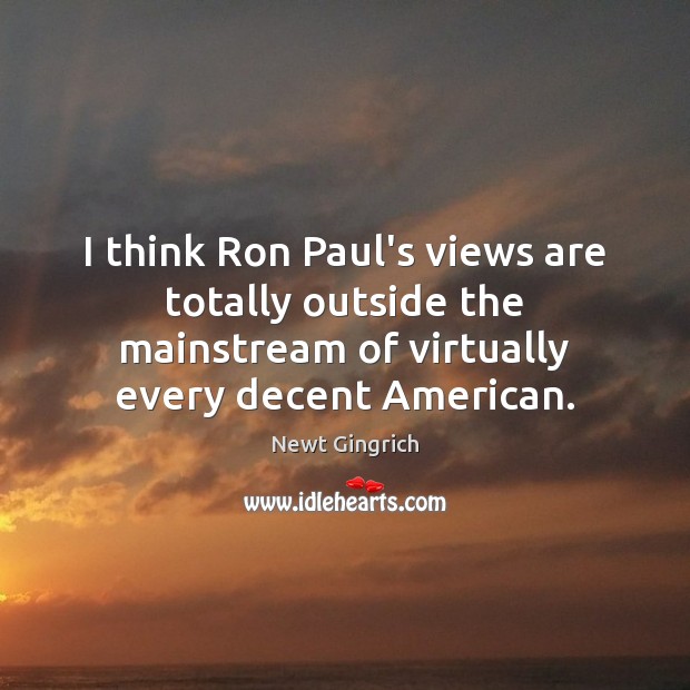 I think Ron Paul’s views are totally outside the mainstream of virtually Newt Gingrich Picture Quote