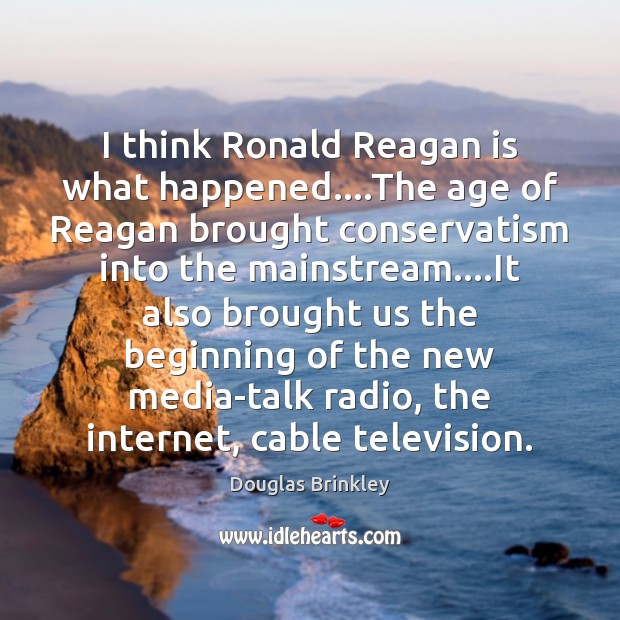 I think Ronald Reagan is what happened….The age of Reagan brought Douglas Brinkley Picture Quote