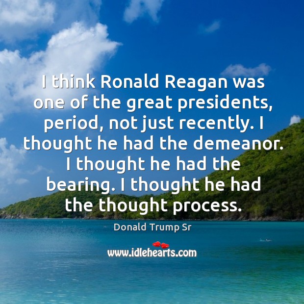 I think ronald reagan was one of the great presidents, period, not just recently. Donald Trump Sr Picture Quote