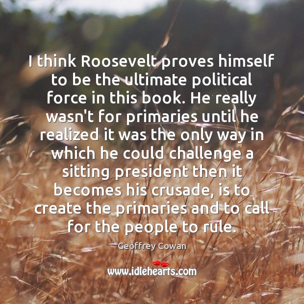 I think Roosevelt proves himself to be the ultimate political force in Geoffrey Cowan Picture Quote