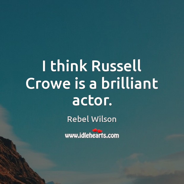 I think Russell Crowe is a brilliant actor. Rebel Wilson Picture Quote