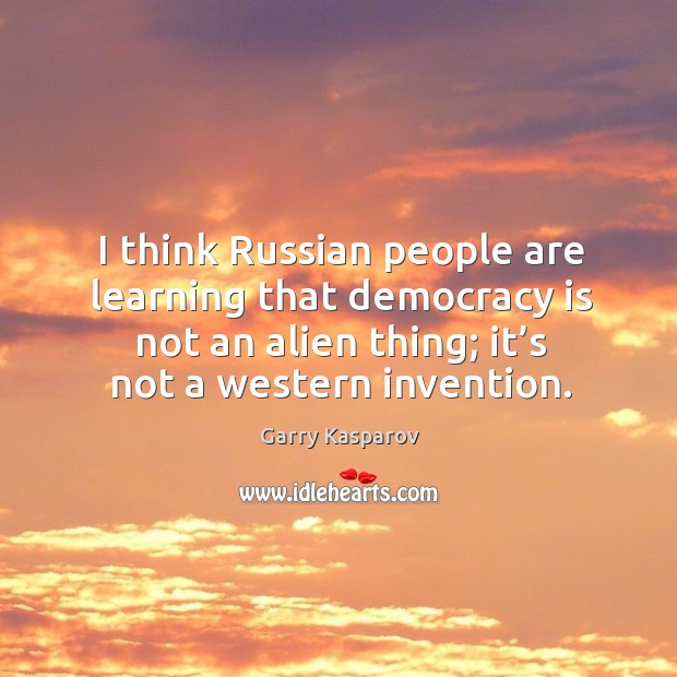 I think russian people are learning that democracy is not an alien thing; it’s not a western invention. Garry Kasparov Picture Quote
