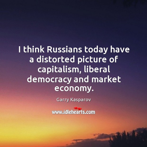 I think russians today have a distorted picture of capitalism, liberal democracy and market economy. Economy Quotes Image