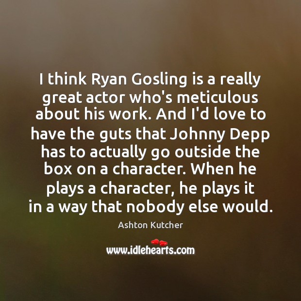 I think Ryan Gosling is a really great actor who’s meticulous about Ashton Kutcher Picture Quote