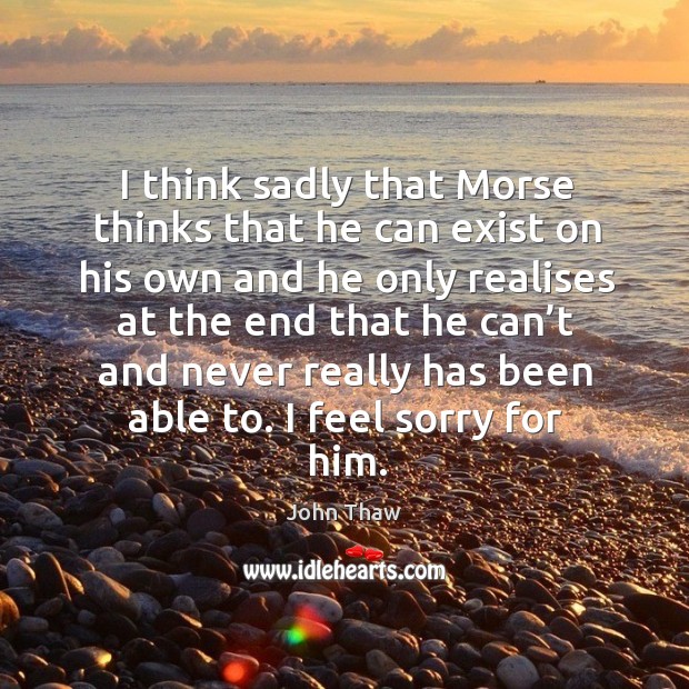 I think sadly that morse thinks that he can exist on his own and he only realises at John Thaw Picture Quote