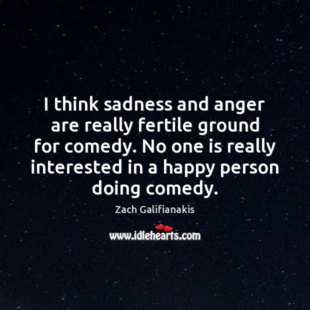 I think sadness and anger are really fertile ground for comedy. No Zach Galifianakis Picture Quote