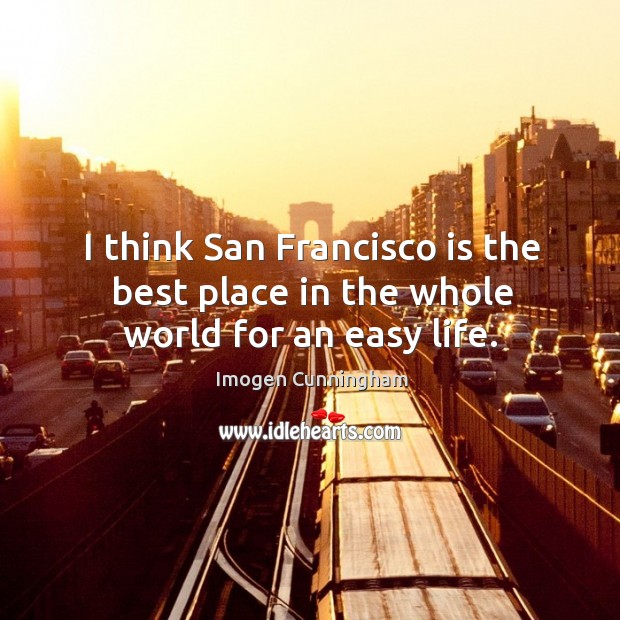 I think san francisco is the best place in the whole world for an easy life. Imogen Cunningham Picture Quote