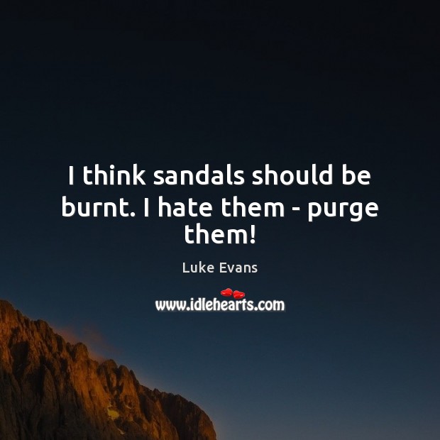I think sandals should be burnt. I hate them – purge them! Luke Evans Picture Quote