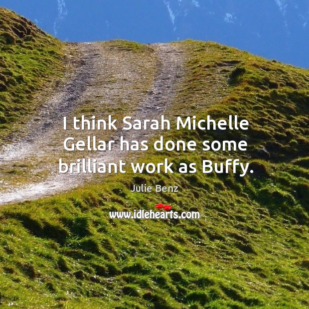 I think sarah michelle gellar has done some brilliant work as buffy. 