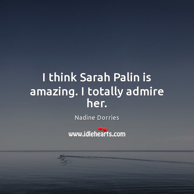 I think Sarah Palin is amazing. I totally admire her. Nadine Dorries Picture Quote
