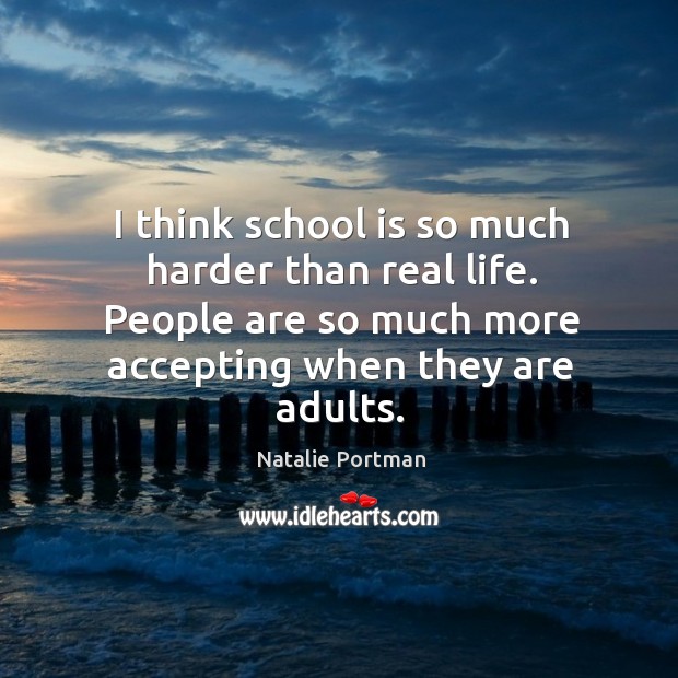 I think school is so much harder than real life. People are so much more accepting when they are adults. Real Life Quotes Image
